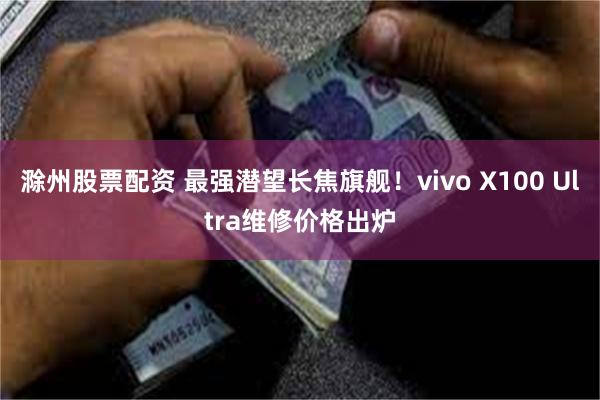 滁州股票配资 最强潜望长焦旗舰！vivo X100 Ultra维修价格出炉