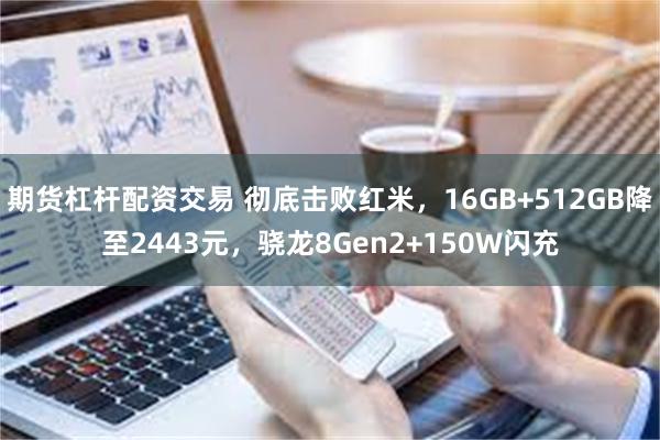 期货杠杆配资交易 彻底击败红米，16GB+512GB降至2443元，骁龙8Gen2+150W闪充