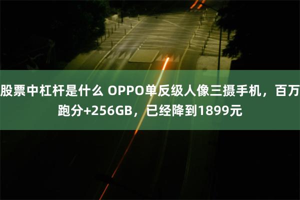 股票中杠杆是什么 OPPO单反级人像三摄手机，百万跑分+256GB，已经降到1899元