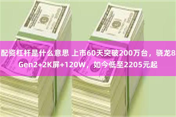 配资杠杆是什么意思 上市60天突破200万台，骁龙8Gen2+2K屏+120W，如今低至2205元起