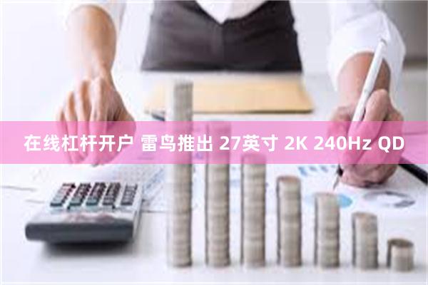 在线杠杆开户 雷鸟推出 27英寸 2K 240Hz QD