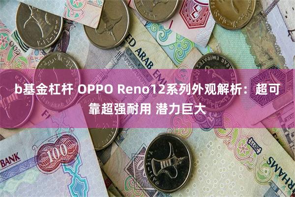 b基金杠杆 OPPO Reno12系列外观解析：超可靠超强耐用 潜力巨大