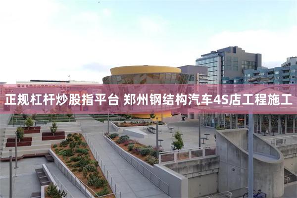 正规杠杆炒股指平台 郑州钢结构汽车4S店工程施工