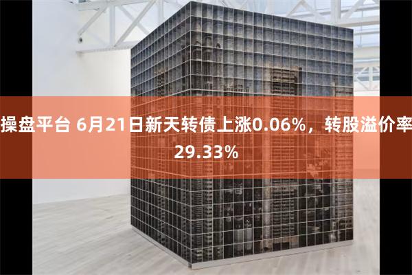 操盘平台 6月21日新天转债上涨0.06%，转股溢价率29.33%