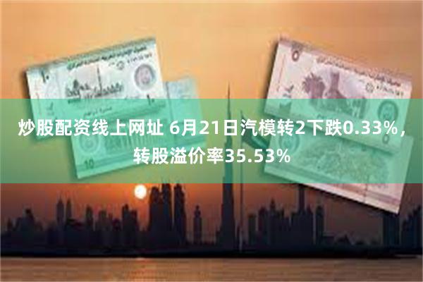 炒股配资线上网址 6月21日汽模转2下跌0.33%，转股溢价率35.53%