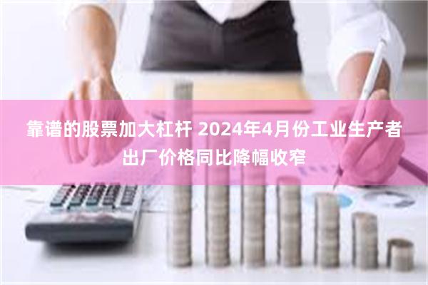 靠谱的股票加大杠杆 2024年4月份工业生产者出厂价格同比降幅收窄