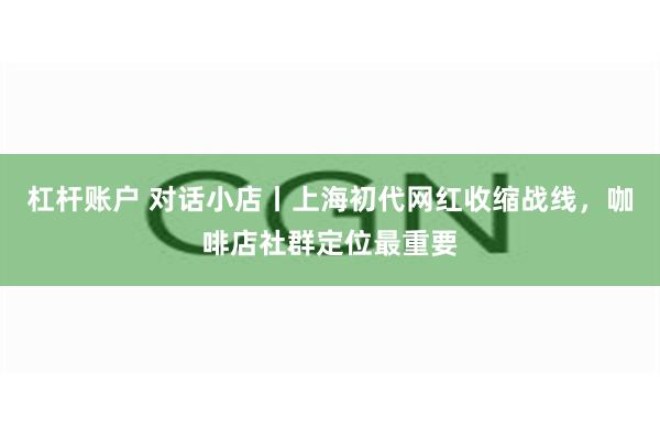 杠杆账户 对话小店丨上海初代网红收缩战线，咖啡店社群定位最重要