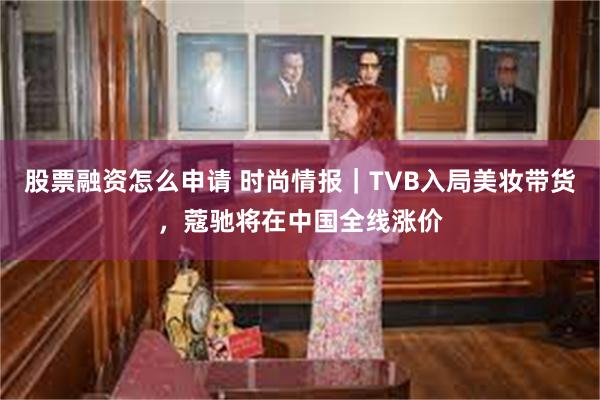 股票融资怎么申请 时尚情报｜TVB入局美妆带货，蔻驰将在中国全线涨价