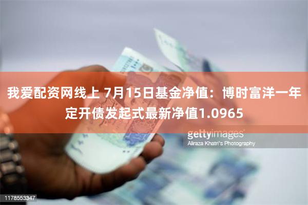 我爱配资网线上 7月15日基金净值：博时富洋一年定开债发起式最新净值1.0965