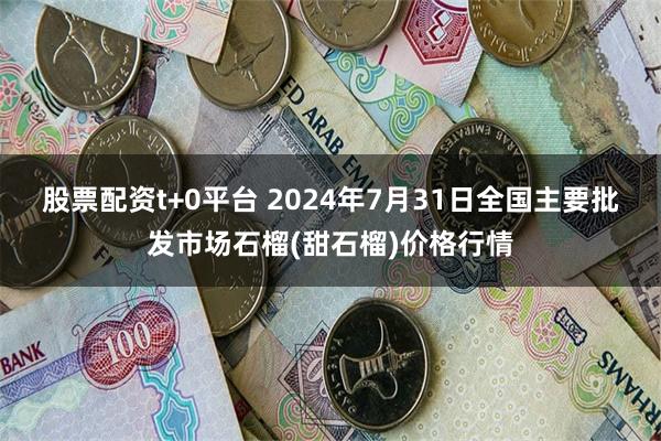 股票配资t+0平台 2024年7月31日全国主要批发市场石榴(甜石榴)价格行情