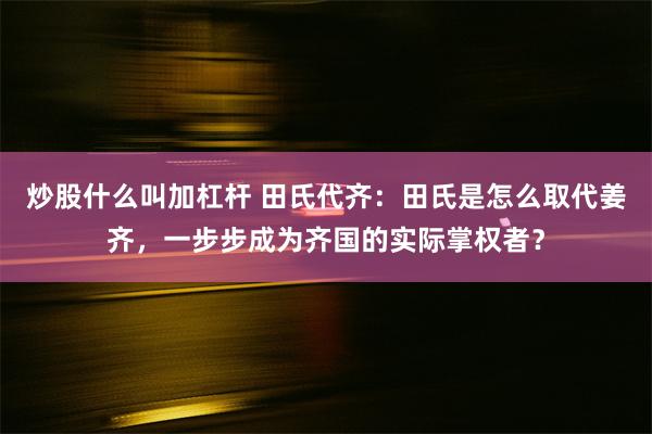 炒股什么叫加杠杆 田氏代齐：田氏是怎么取代姜齐，一步步成为齐国的实际掌权者？