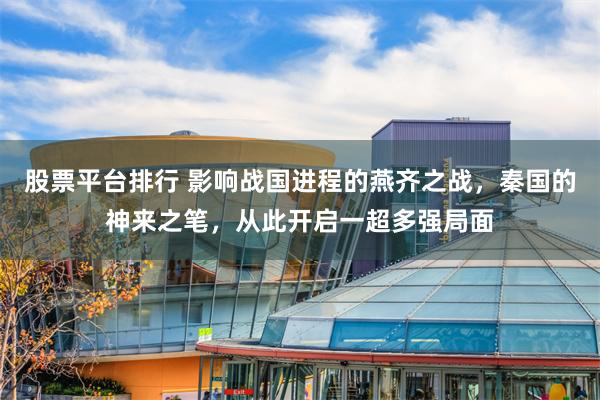 股票平台排行 影响战国进程的燕齐之战，秦国的神来之笔，从此开启一超多强局面