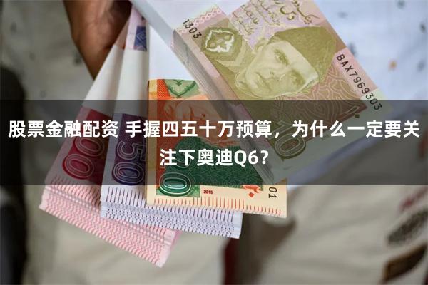 股票金融配资 手握四五十万预算，为什么一定要关注下奥迪Q6？