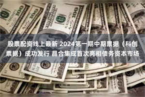 股票配资线上最新 2024第一期中期票据（科创票据）成功发行 晶合集成首次亮相债务资本市场