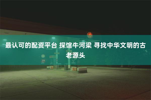 最认可的配资平台 探馆牛河梁 寻找中华文明的古老源头