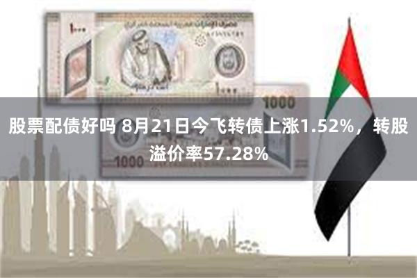 股票配债好吗 8月21日今飞转债上涨1.52%，转股溢价率57.28%