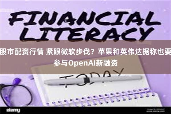 股市配资行情 紧跟微软步伐？苹果和英伟达据称也要参与OpenAI新融资