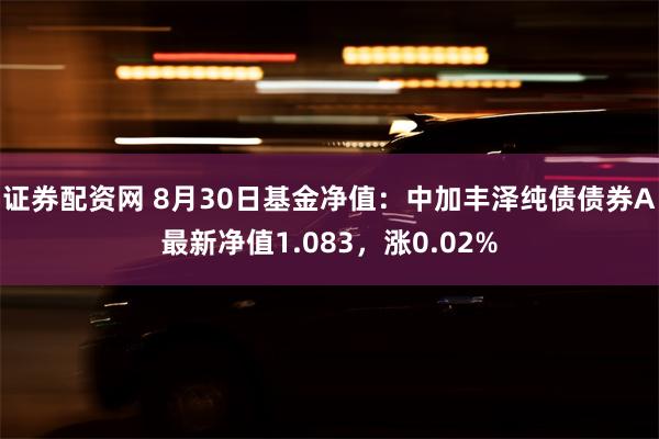 证券配资网 8月30日基金净值：中加丰泽纯债债券A最新净值1.083，涨0.02%