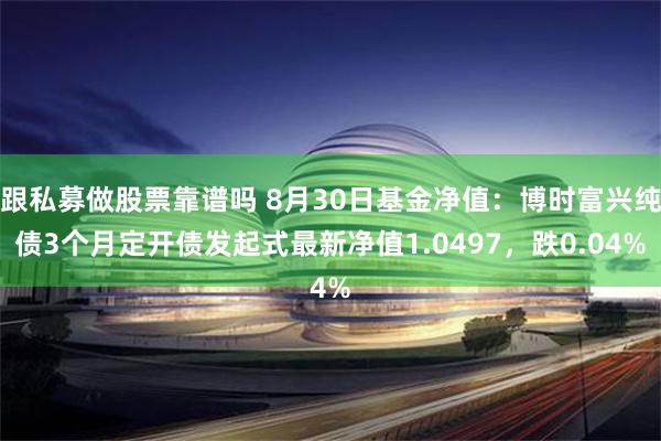 跟私募做股票靠谱吗 8月30日基金净值：博时富兴纯债3个月定开债发起式最新净值1.0497，跌0.04%