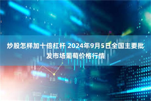 炒股怎样加十倍杠杆 2024年9月5日全国主要批发市场葡萄价格行情