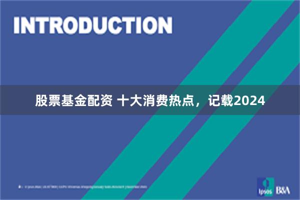 股票基金配资 十大消费热点，记载2024