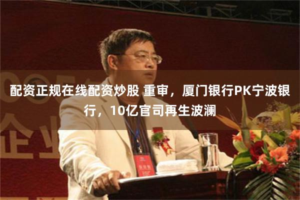 配资正规在线配资炒股 重审，厦门银行PK宁波银行，10亿官司再生波澜