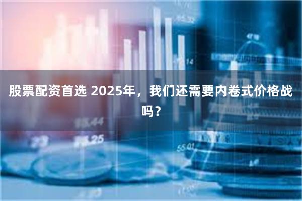 股票配资首选 2025年，我们还需要内卷式价格战吗？