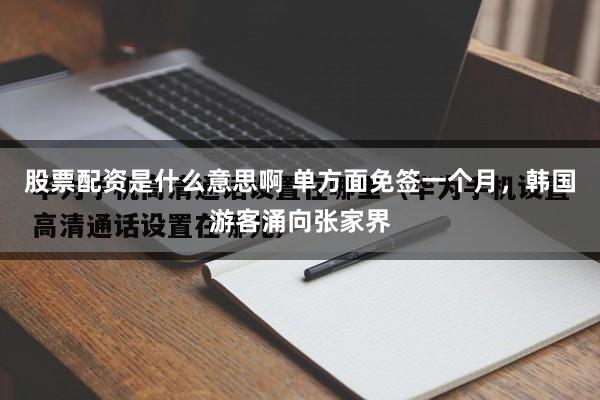 股票配资是什么意思啊 单方面免签一个月，韩国游客涌向张家界