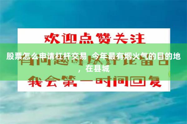 股票怎么申请杠杆交易  今年最有烟火气的目的地，在县城