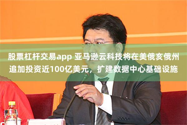 股票杠杆交易app 亚马逊云科技将在美俄亥俄州追加投资近100亿美元，扩建数据中心基础设施