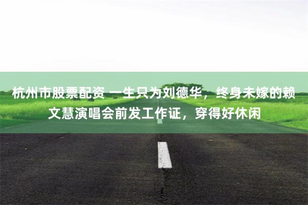 杭州市股票配资 一生只为刘德华，终身未嫁的赖文慧演唱会前发工作证，穿得好休闲