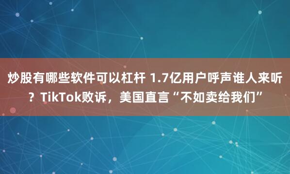 炒股有哪些软件可以杠杆 1.7亿用户呼声谁人来听？TikTok败诉，美国直言“不如卖给我们”