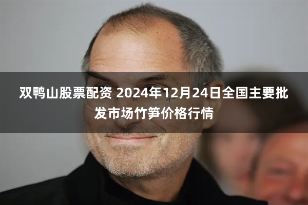 双鸭山股票配资 2024年12月24日全国主要批发市场竹笋价格行情