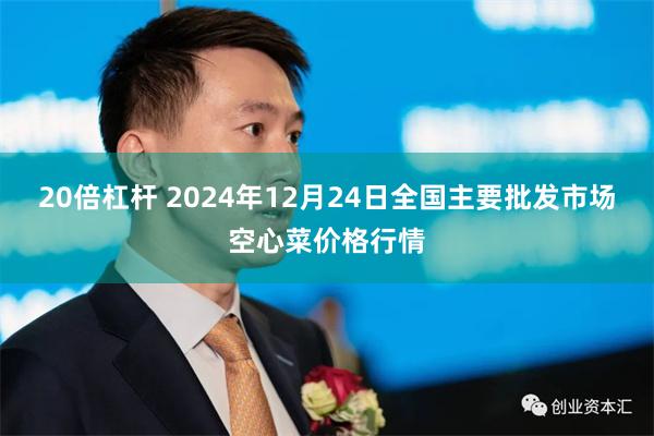 20倍杠杆 2024年12月24日全国主要批发市场空心菜价格行情