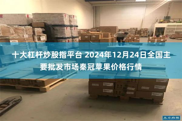 十大杠杆炒股指平台 2024年12月24日全国主要批发市场秦冠苹果价格行情