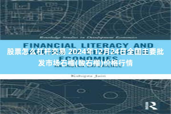 股票怎么杠杆交易 2024年12月24日全国主要批发市场石榴(酸石榴)价格行情