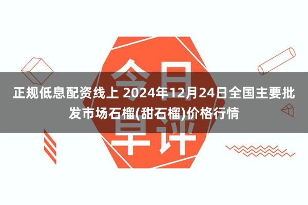 正规低息配资线上 2024年12月24日全国主要批发市场石榴(甜石榴)价格行情