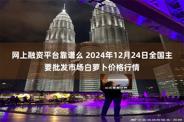 网上融资平台靠谱么 2024年12月24日全国主要批发市场白萝卜价格行情