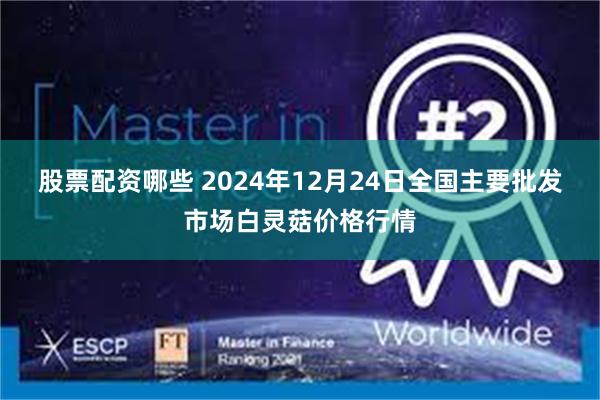 股票配资哪些 2024年12月24日全国主要批发市场白灵菇价格行情