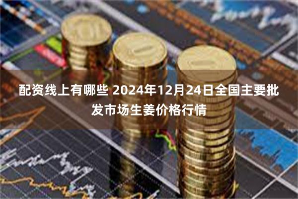 配资线上有哪些 2024年12月24日全国主要批发市场生姜价格行情