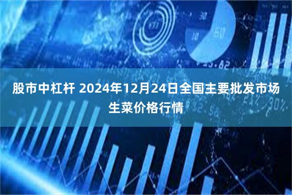 股市中杠杆 2024年12月24日全国主要批发市场生菜价格行情