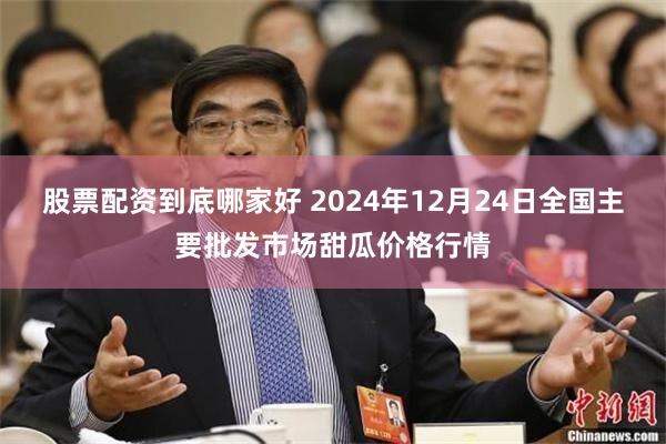 股票配资到底哪家好 2024年12月24日全国主要批发市场甜瓜价格行情