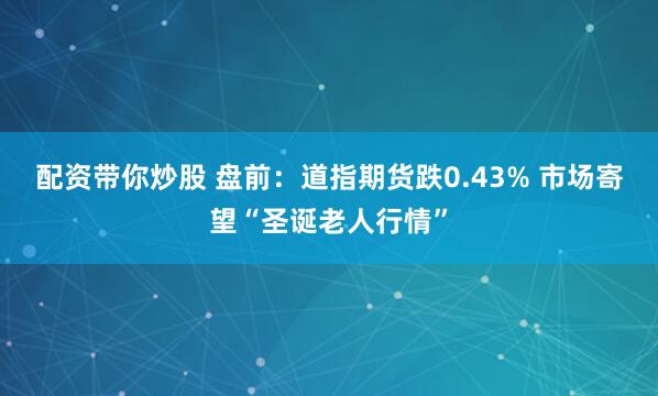 配资带你炒股 盘前：道指期货跌0.43% 市场寄望“圣诞老人行情”