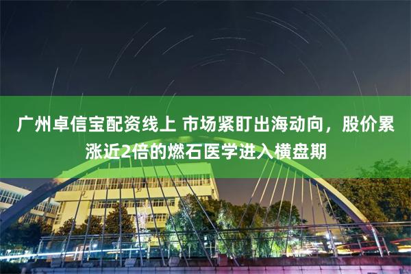 广州卓信宝配资线上 市场紧盯出海动向，股价累涨近2倍的燃石医学进入横盘期