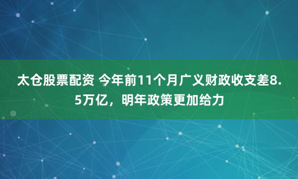 太仓股票配资 今年前11个月广义财政收支差8.5万亿，明年政策更加给力