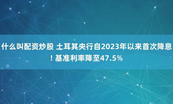 什么叫配资炒股 土耳其央行自2023年以来首次降息! 基准利率降至47.5%