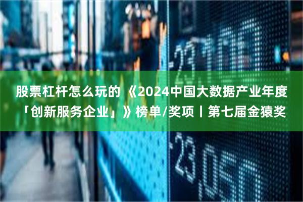 股票杠杆怎么玩的 《2024中国大数据产业年度「创新服务企业」》榜单/奖项丨第七届金猿奖