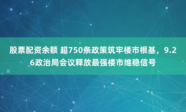 股票配资余额 超750条政策筑牢楼市根基，9.26政治局会议释放最强楼市维稳信号