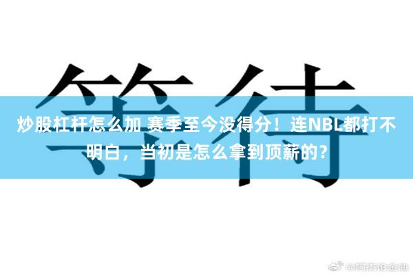 炒股杠杆怎么加 赛季至今没得分！连NBL都打不明白，当初是怎么拿到顶薪的？