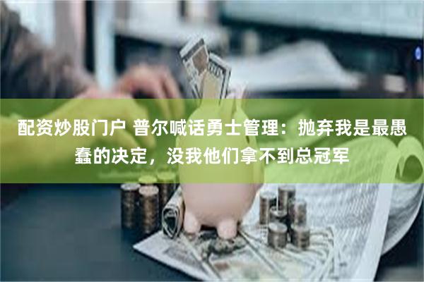 配资炒股门户 普尔喊话勇士管理：抛弃我是最愚蠢的决定，没我他们拿不到总冠军